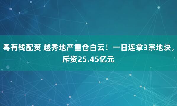 粤有钱配资 越秀地产重仓白云！一日连拿3宗地块，斥资25.45亿元