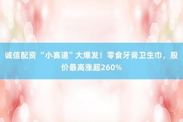诚信配资 “小赛道”大爆发！零食牙膏卫生巾，股价最高涨超260%