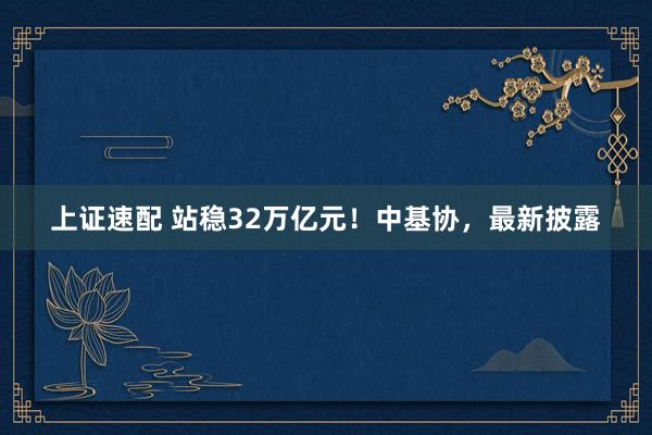 上证速配 站稳32万亿元！中基协，最新披露