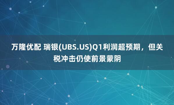 万隆优配 瑞银(UBS.US)Q1利润超预期，但关税冲击仍使前景蒙阴