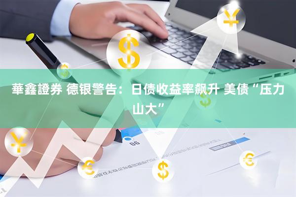 華鑫證券 德银警告：日债收益率飙升 美债“压力山大”