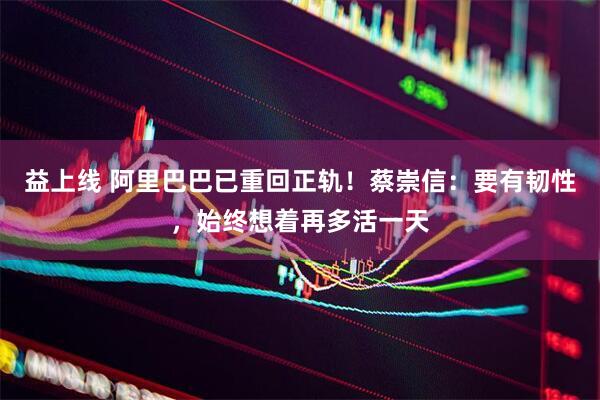 益上线 阿里巴巴已重回正轨！蔡崇信：要有韧性，始终想着再多活一天