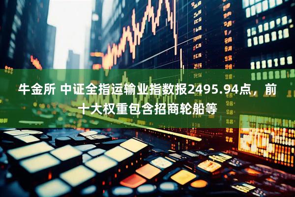 牛金所 中证全指运输业指数报2495.94点，前十大权重包含招商轮船等