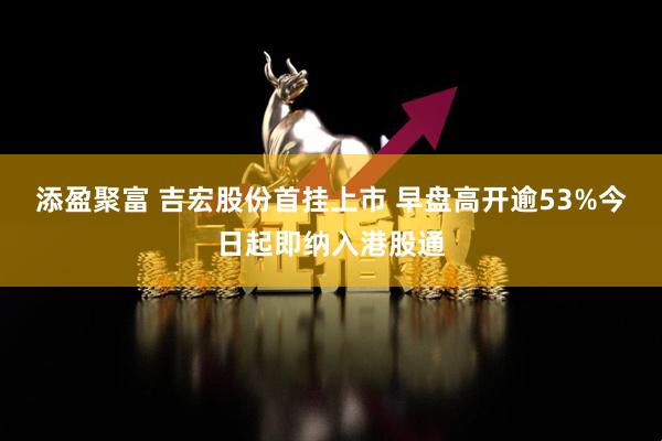 添盈聚富 吉宏股份首挂上市 早盘高开逾53%今日起即纳入港股通