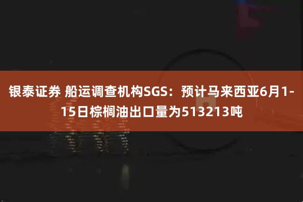 银泰证券 船运调查机构SGS：预计马来西亚6月1-15日棕榈油出口量为513213吨