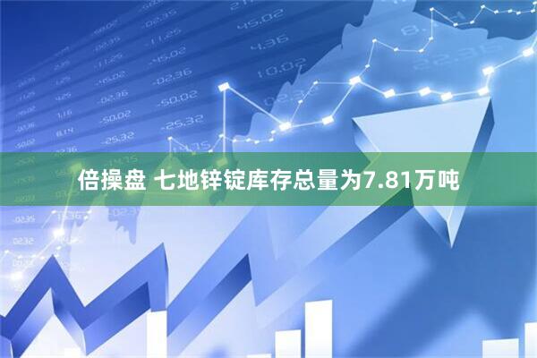 倍操盘 七地锌锭库存总量为7.81万吨