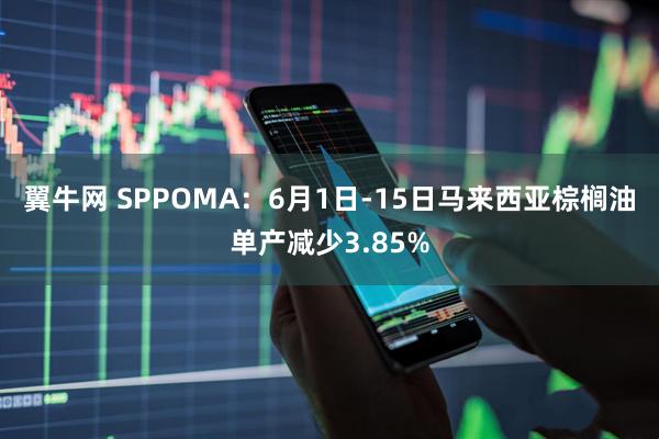 翼牛网 SPPOMA：6月1日-15日马来西亚棕榈油单产减少3.85%