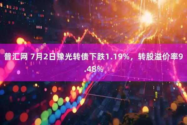 普汇网 7月2日豫光转债下跌1.19%，转股溢价率9.48%