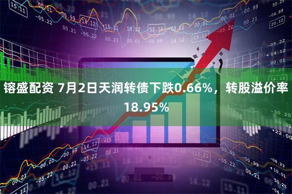 镕盛配资 7月2日天润转债下跌0.66%，转股溢价率18.95%