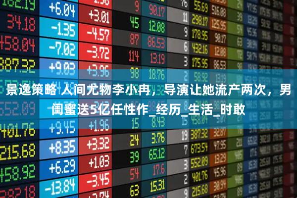 景逸策略 人间尤物李小冉，导演让她流产两次，男闺蜜送5亿任性作_经历_生活_时敢