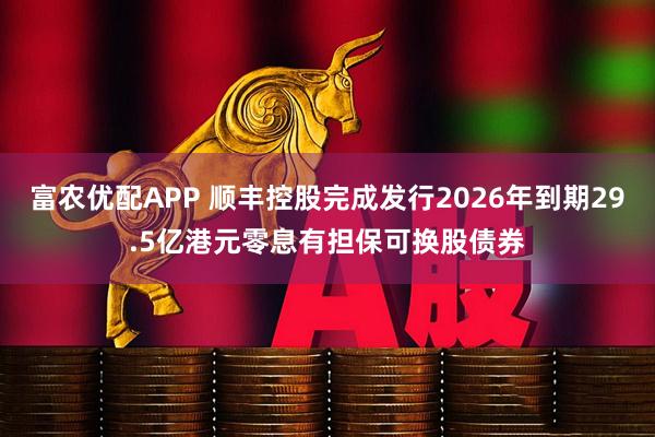 富农优配APP 顺丰控股完成发行2026年到期29.5亿港元零息有担保可换股债券