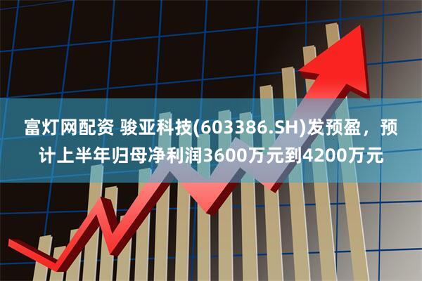 富灯网配资 骏亚科技(603386.SH)发预盈，预计上半年归母净利润3600万元到4200万元