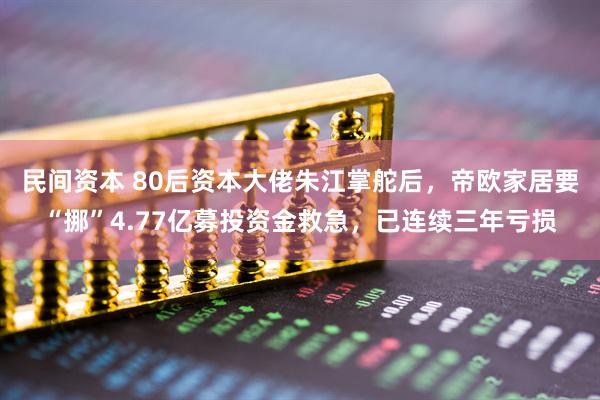 民间资本 80后资本大佬朱江掌舵后，帝欧家居要“挪”4.77亿募投资金救急，已连续三年亏损