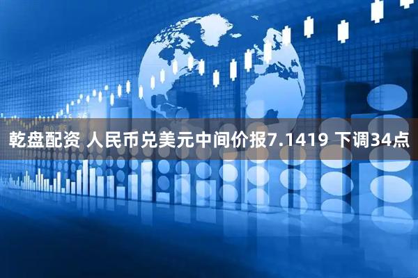 乾盘配资 人民币兑美元中间价报7.1419 下调34点