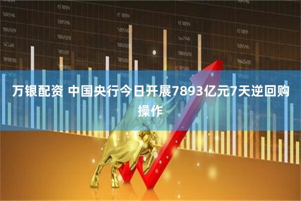 万银配资 中国央行今日开展7893亿元7天逆回购操作