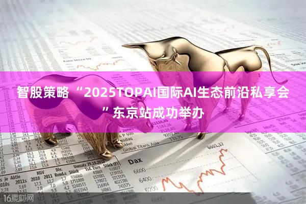 智股策略 “2025TOPAI国际AI生态前沿私享会”东京站成功举办