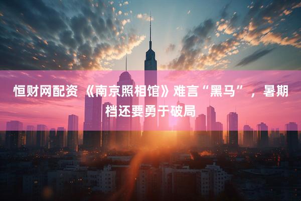 恒财网配资 《南京照相馆》难言“黑马” ，暑期档还要勇于破局