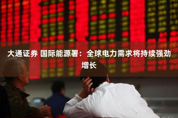 大通证券 国际能源署：全球电力需求将持续强劲增长