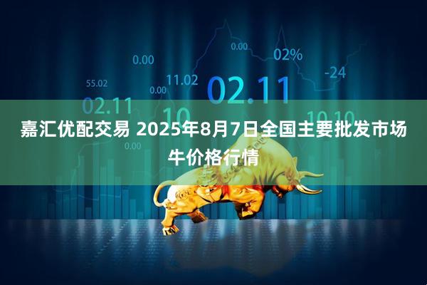 嘉汇优配交易 2025年8月7日全国主要批发市场牛价格行情