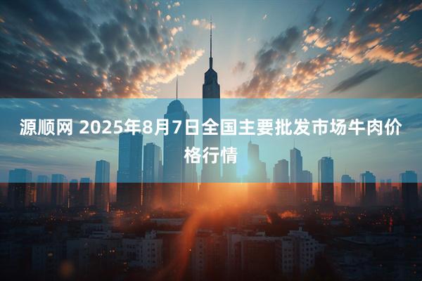 源顺网 2025年8月7日全国主要批发市场牛肉价格行情