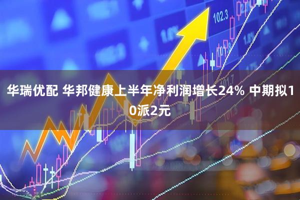 华瑞优配 华邦健康上半年净利润增长24% 中期拟10派2元