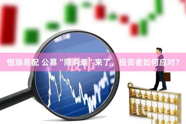 恒瑞易配 公募“限购潮”来了，投资者如何应对？