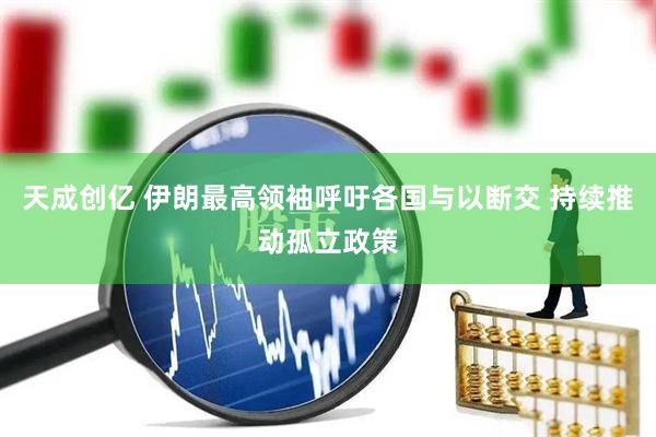 天成创亿 伊朗最高领袖呼吁各国与以断交 持续推动孤立政策