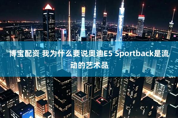 博宝配资 我为什么要说奥迪E5 Sportback是流动的艺术品