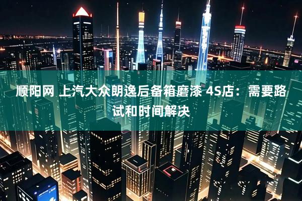 顺阳网 上汽大众朗逸后备箱磨漆 4S店：需要路试和时间解决