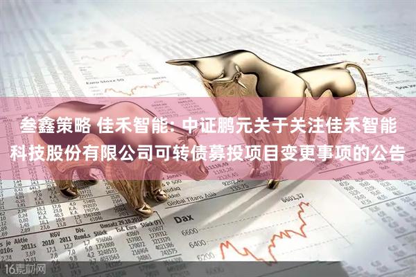 叁鑫策略 佳禾智能: 中证鹏元关于关注佳禾智能科技股份有限公司可转债募投项目变更事项的公告