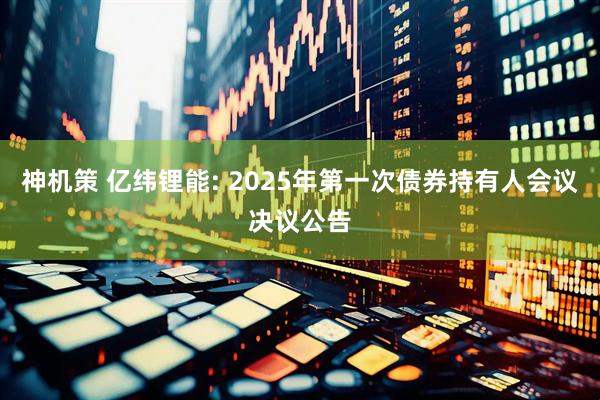 神机策 亿纬锂能: 2025年第一次债券持有人会议决议公告