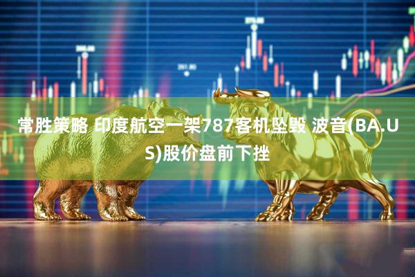常胜策略 印度航空一架787客机坠毁 波音(BA.US)股价盘前下挫
