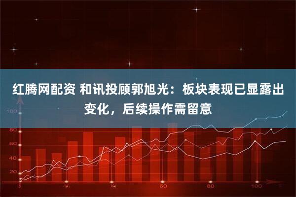 红腾网配资 和讯投顾郭旭光：板块表现已显露出变化，后续操作需留意