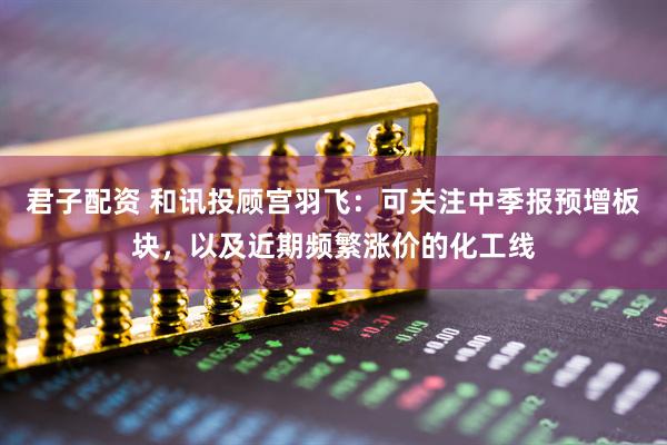 君子配资 和讯投顾宫羽飞：可关注中季报预增板块，以及近期频繁涨价的化工线