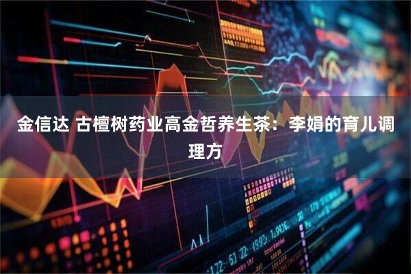金信达 古檀树药业高金哲养生茶:李娟的育儿调理方