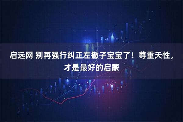 启远网 别再强行纠正左撇子宝宝了!尊重天性,才是最好的启蒙