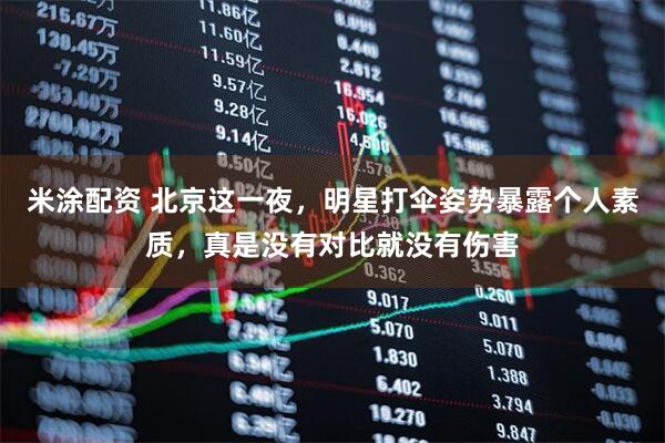 米涂配资 北京这一夜，明星打伞姿势暴露个人素质，真是没有对比就没有伤害