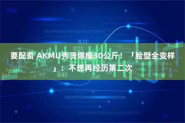 要配资 AKMU秀贤爆瘦30公斤！「脸型全变样」：不想再经历第二次