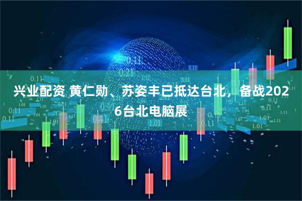 兴业配资 黄仁勋、苏姿丰已抵达台北，备战2026台北电脑展