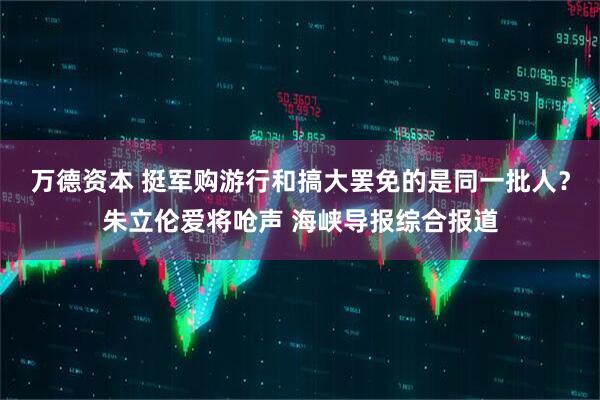 万德资本 挺军购游行和搞大罢免的是同一批人？朱立伦爱将呛声 海峡导报综合报道