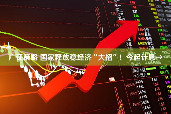 广证策略 国家释放稳经济“大招”！今起计息→
