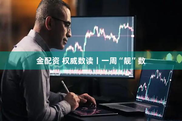 金配资 权威数读丨一周“靓”数