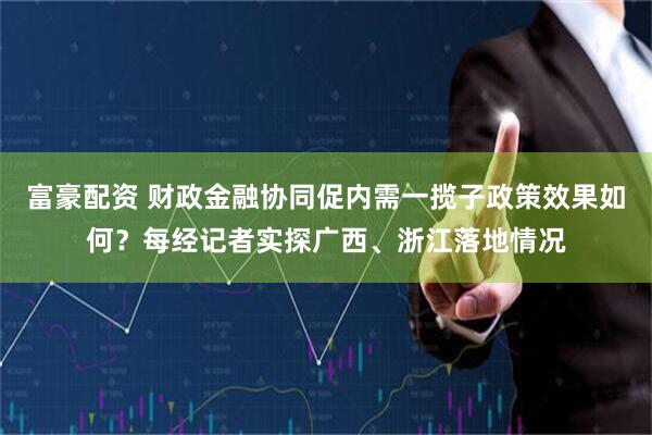 富豪配资 财政金融协同促内需一揽子政策效果如何？每经记者实探广西、浙江落地情况